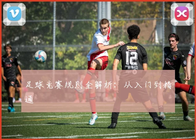 足球竞赛规则全解析：从入门到精通