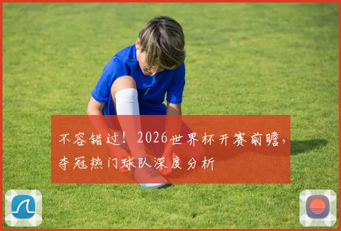 不容错过！2026世界杯开赛前瞻，夺冠热门球队深度分析