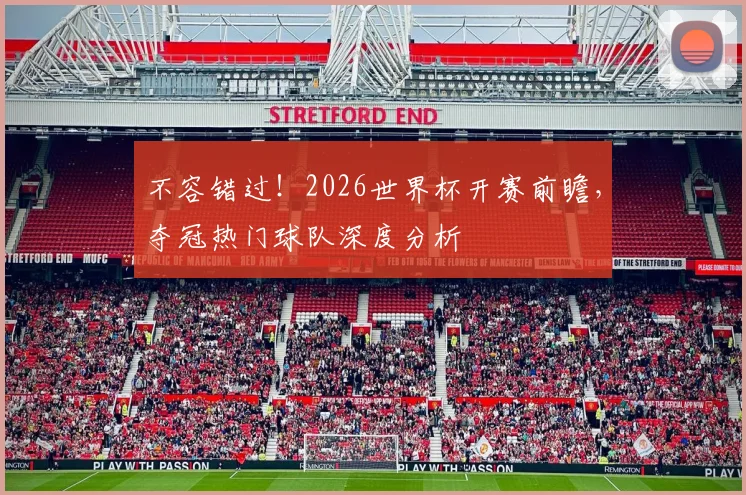 不容错过！2026世界杯开赛前瞻，夺冠热门球队深度分析