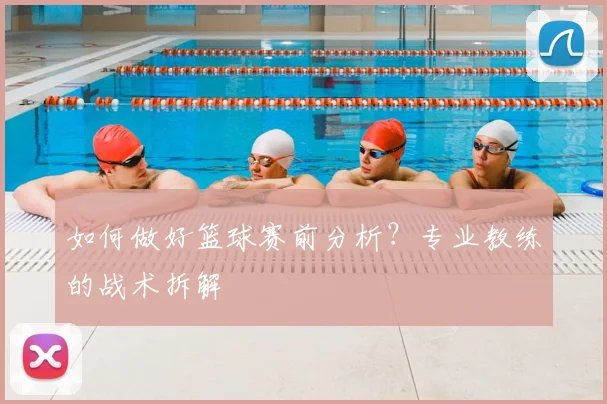 如何做好篮球赛前分析？专业教练的战术拆解