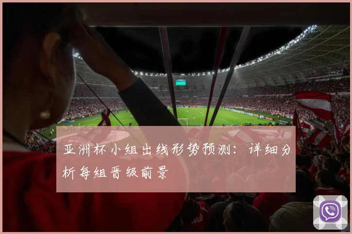 亚洲杯小组出线形势预测:详细分析每组晋级前景