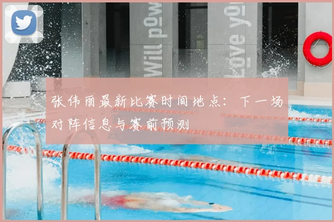 张伟丽最新比赛时间地点：下一场对阵信息与赛前预测