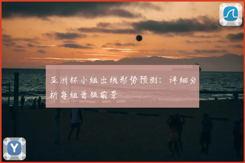 亚洲杯小组出线形势预测：详细分析每组晋级前景