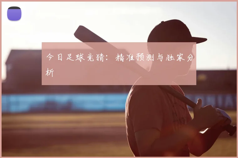 今日足球竞猜：精准预测与独家分析