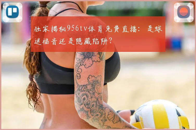 独家揭秘956tv体育免费直播：是球迷福音还是隐藏陷阱？