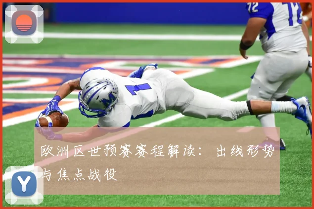 欧洲区世预赛赛程解读：出线形势与焦点战役