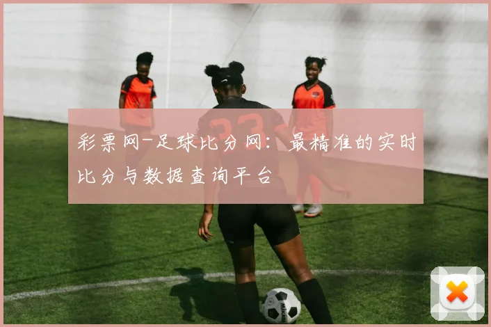 彩票网-足球比分网：最精准的实时比分与数据查询平台