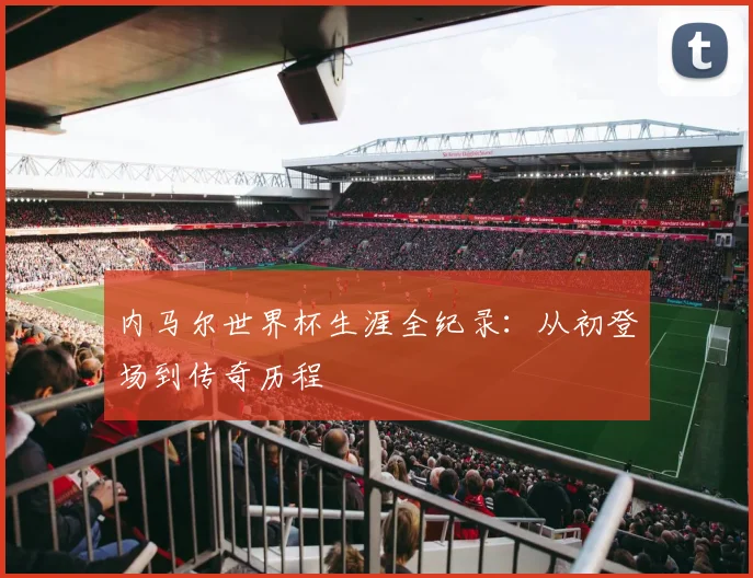 内马尔世界杯生涯全纪录：从初登场到传奇历程