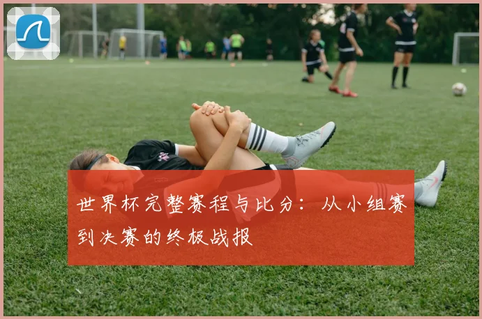 世界杯完整赛程与比分：从小组赛到决赛的终极战报