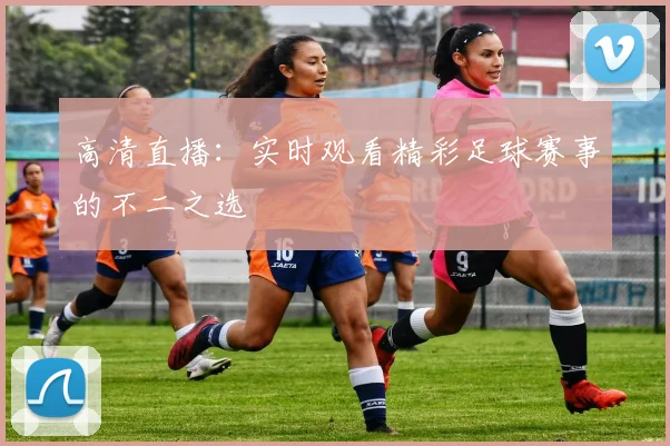 高清直播：实时观看精彩足球赛事的不二之选