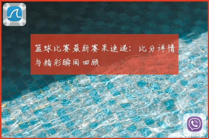 篮球比赛最新赛果速递：比分详情与精彩瞬间回顾