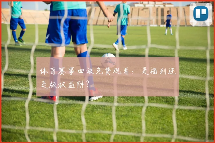体育赛事回放免费观看，是福利还是版权益阱？