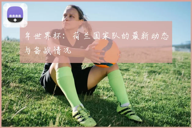 年世界杯：荷兰国家队的最新动态与备战情况