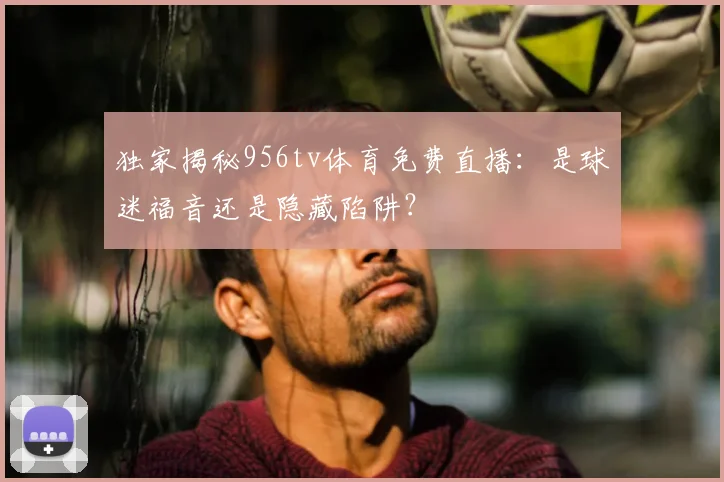 独家揭秘956tv体育免费直播：是球迷福音还是隐藏陷阱？