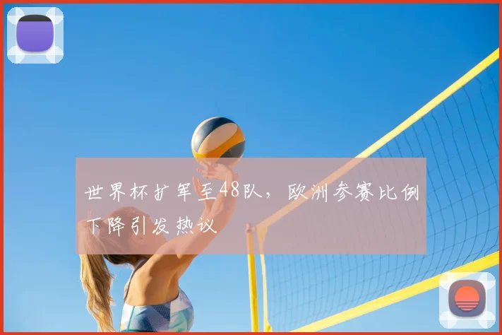 世界杯扩军至48队，欧洲参赛比例下降引发热议