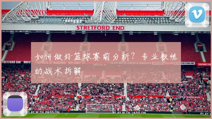 如何做好篮球赛前分析？专业教练的战术拆解