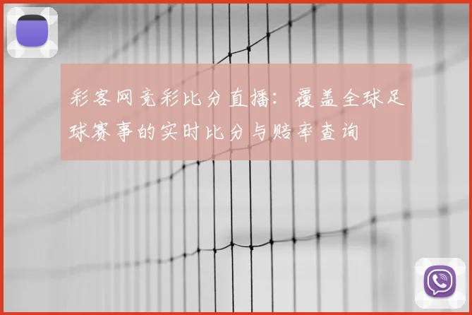 彩客网竞彩比分直播：覆盖全球足球赛事的实时比分与赔率查询