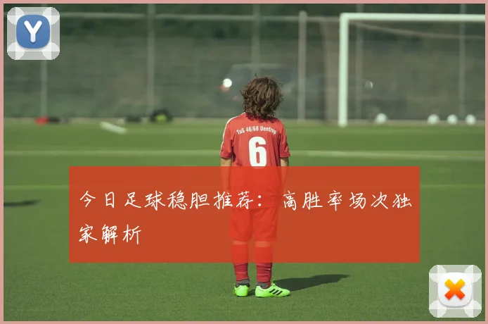今日足球稳胆推荐：高胜率场次独家解析