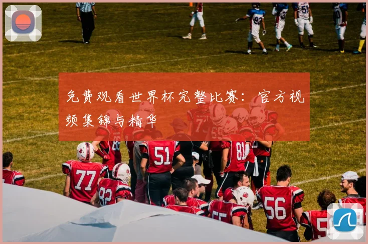 免费观看世界杯完整比赛：官方视频集锦与精华