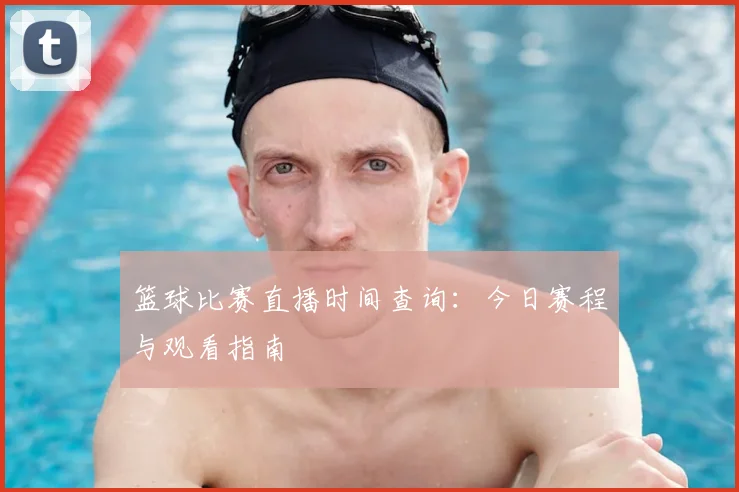 篮球比赛直播时间查询：今日赛程与观看指南
