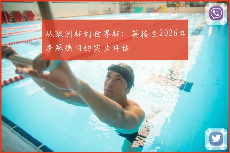 从欧洲杯到世界杯:英格兰2026年夺冠热门的实力评估